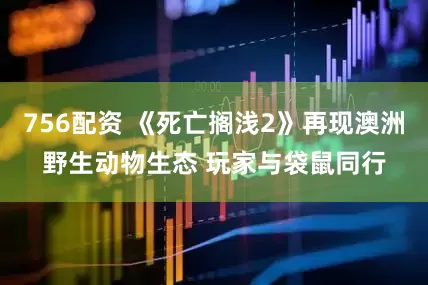 756配资 《死亡搁浅2》再现澳洲野生动物生态 玩家与袋鼠同行