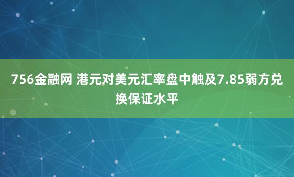 756金融网 港元对美元汇率盘中触及7.85弱方兑换保证水平