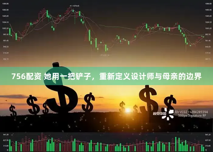 756配资 她用一把铲子，重新定义设计师与母亲的边界