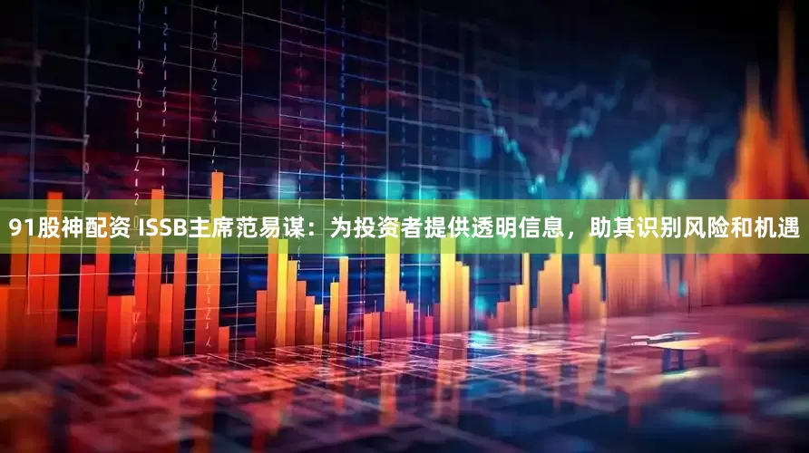 91股神配资 ISSB主席范易谋：为投资者提供透明信息，助其识别风险和机遇