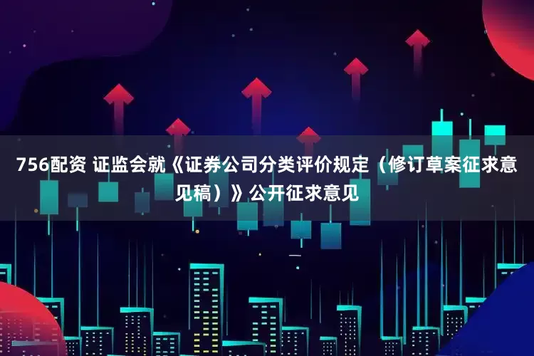 756配资 证监会就《证券公司分类评价规定（修订草案征求意见稿）》公开征求意见
