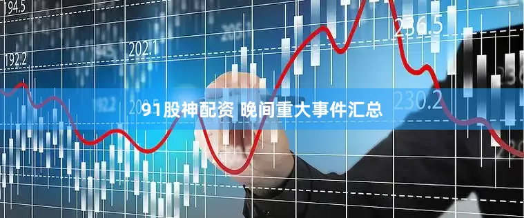 91股神配资 晚间重大事件汇总