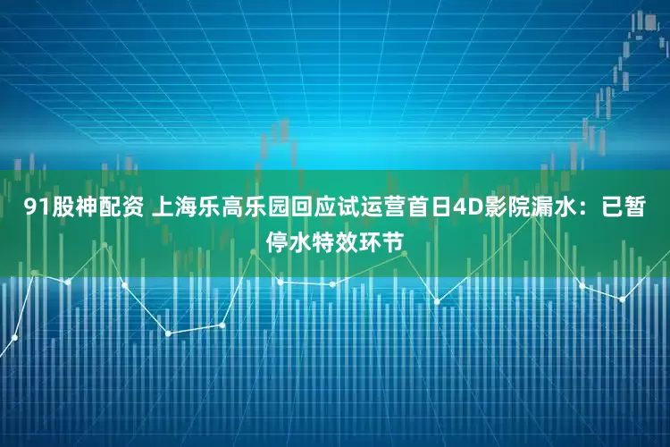 91股神配资 上海乐高乐园回应试运营首日4D影院漏水：已暂停水特效环节