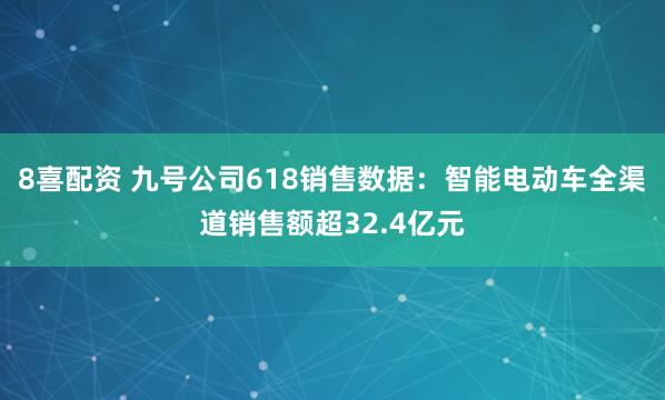 8喜配资 九号公司618销售数据：智能电动车全渠道销售额超32.4亿元