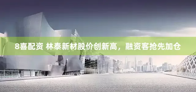8喜配资 林泰新材股价创新高，融资客抢先加仓