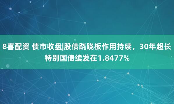 8喜配资 债市收盘|股债跷跷板作用持续，30年超长特别国债续发在1.8477%