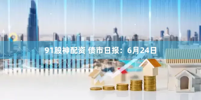 91股神配资 债市日报：6月24日
