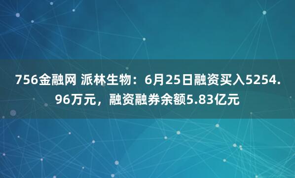 756金融网 派林生物：6月25日融资买入5254.96万元，融资融券余额5.83亿元