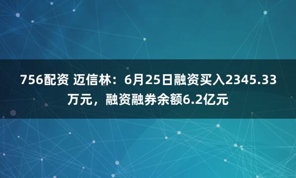 756配资 迈信林：6月25日融资买入2345.33万元，融资融券余额6.2亿元