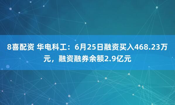8喜配资 华电科工：6月25日融资买入468.23万元，融资融券余额2.9亿元
