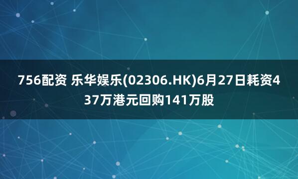 756配资 乐华娱乐(02306.HK)6月27日耗资437万港元回购141万股