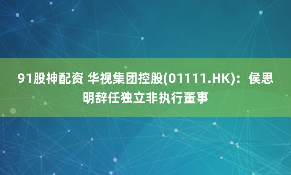 91股神配资 华视集团控股(01111.HK)：侯思明辞任独立非执行董事