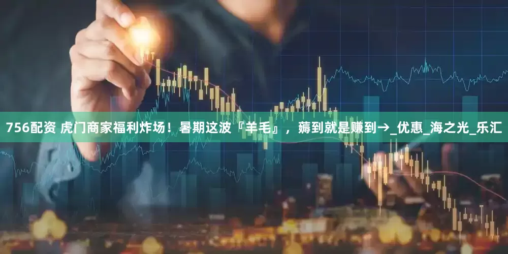 756配资 虎门商家福利炸场！暑期这波『羊毛』，薅到就是赚到→_优惠_海之光_乐汇