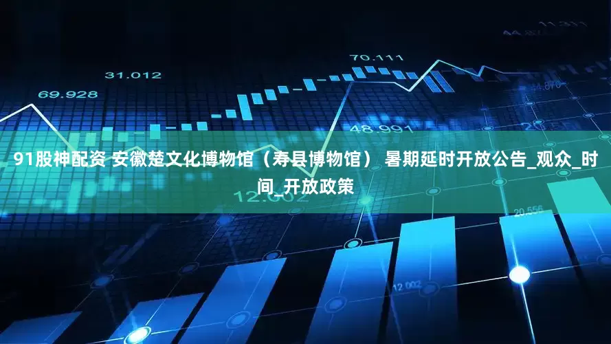 91股神配资 安徽楚文化博物馆（寿县博物馆） 暑期延时开放公告_观众_时间_开放政策