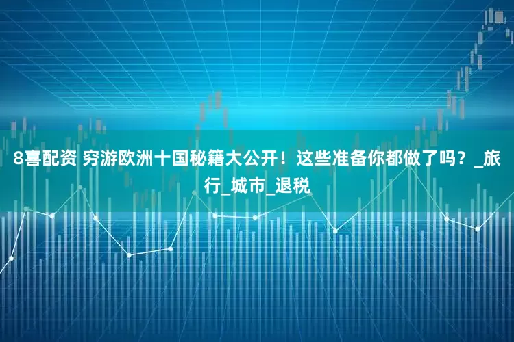8喜配资 穷游欧洲十国秘籍大公开！这些准备你都做了吗？_旅行_城市_退税