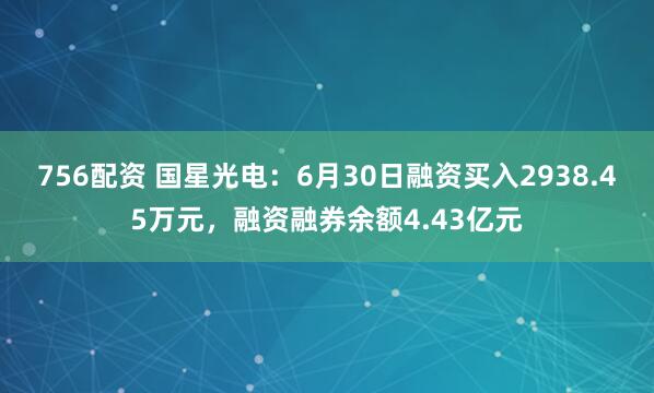 756配资 国星光电：6月30日融资买入2938.45万元，融资融券余额4.43亿元