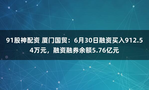 91股神配资 厦门国贸：6月30日融资买入912.54万元，融资融券余额5.76亿元