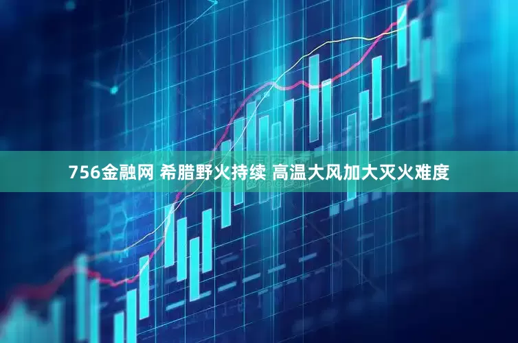 756金融网 希腊野火持续 高温大风加大灭火难度