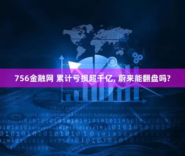 756金融网 累计亏损超千亿, 蔚来能翻盘吗?