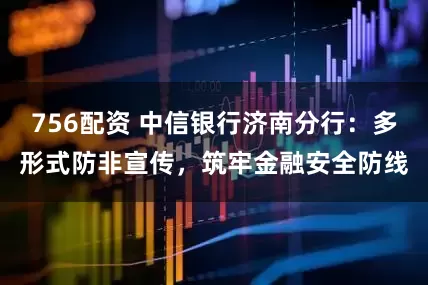 756配资 中信银行济南分行：多形式防非宣传，筑牢金融安全防线