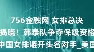 756金融网 女排总决赛八强名单揭晓！韩泰队争夺保级资格，中国女排避开头名对手_美国队_加拿大_比赛