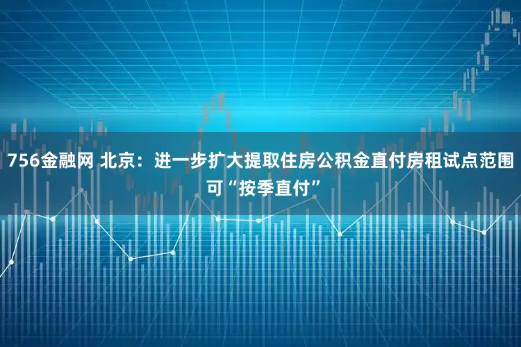 756金融网 北京：进一步扩大提取住房公积金直付房租试点范围 可“按季直付”