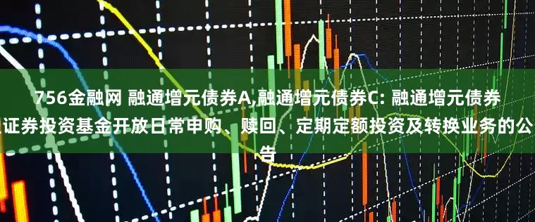 756金融网 融通增元债券A,融通增元债券C: 融通增元债券型证券投资基金开放日常申购、赎回、定期定额投资及转换业务的公告