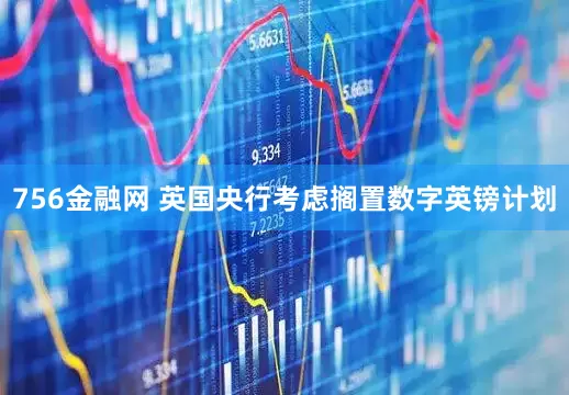 756金融网 英国央行考虑搁置数字英镑计划