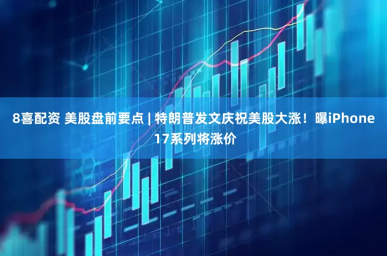8喜配资 美股盘前要点 | 特朗普发文庆祝美股大涨！曝iPhone 17系列将涨价