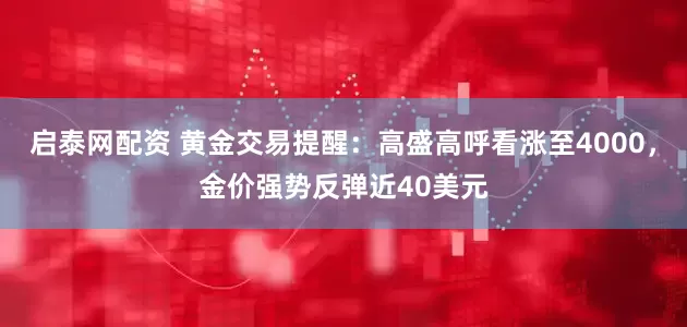 启泰网配资 黄金交易提醒：高盛高呼看涨至4000，金价强势反弹近40美元