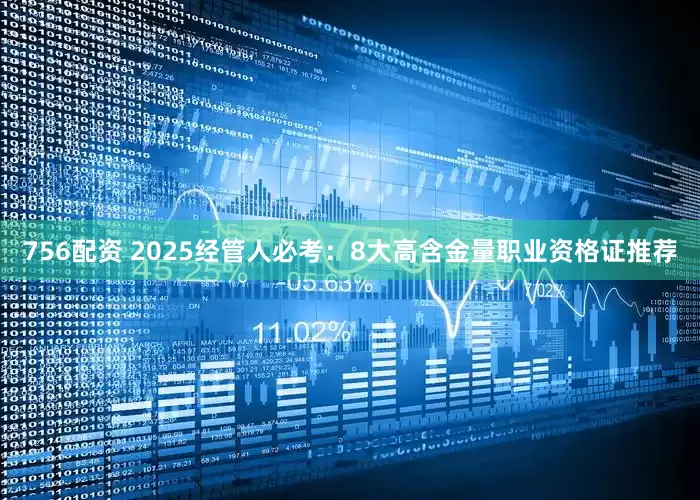756配资 2025经管人必考：8大高含金量职业资格证推荐