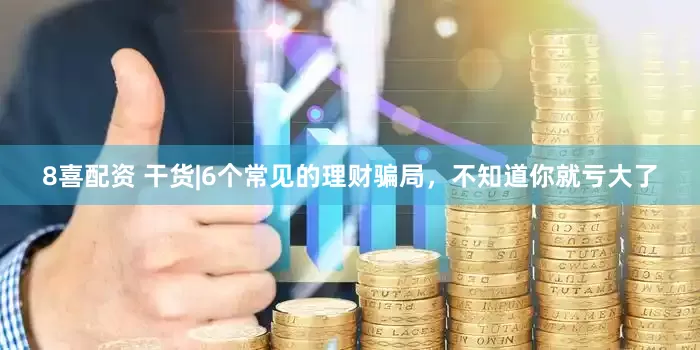 8喜配资 干货|6个常见的理财骗局，不知道你就亏大了