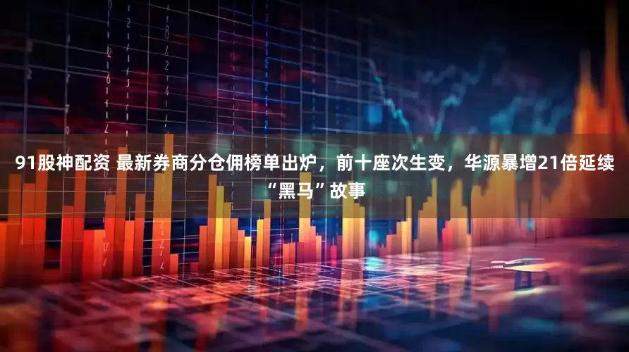 91股神配资 最新券商分仓佣榜单出炉，前十座次生变，华源暴增21倍延续“黑马”故事