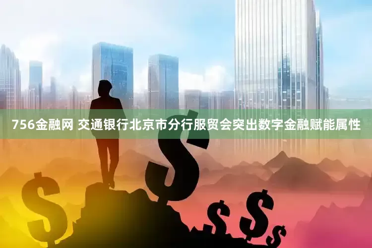 756金融网 交通银行北京市分行服贸会突出数字金融赋能属性