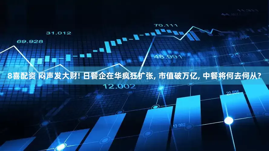 8喜配资 闷声发大财! 日餐企在华疯狂扩张, 市值破万亿, 中餐将何去何从?