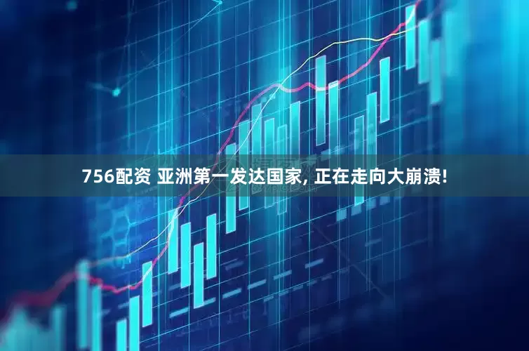 756配资 亚洲第一发达国家, 正在走向大崩溃!