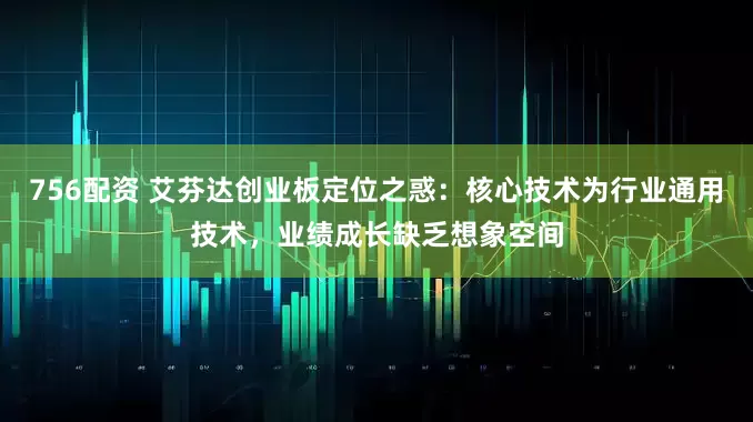 756配资 艾芬达创业板定位之惑：核心技术为行业通用技术，业绩成长缺乏想象空间